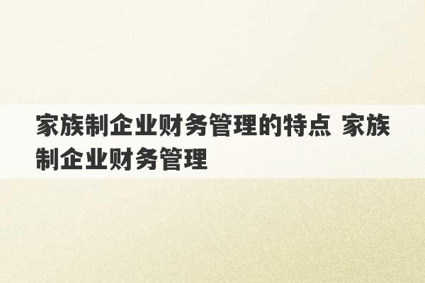 家族制企业财务管理的特点 家族制企业财务管理