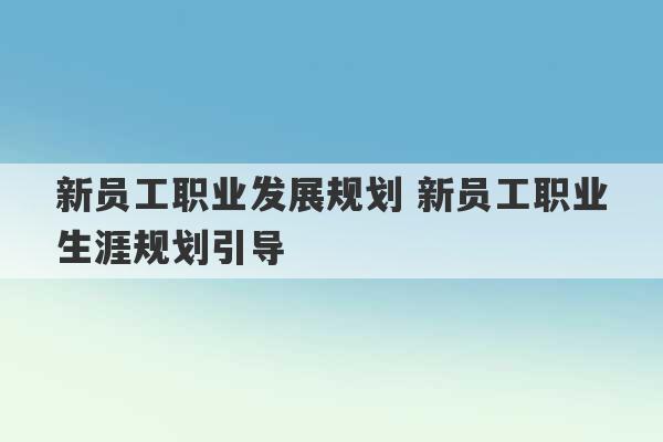 新员工职业发展规划 新员工职业生涯规划引导