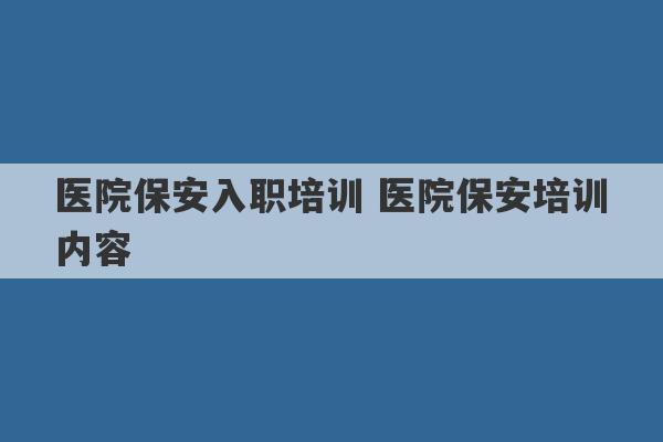 医院保安入职培训 医院保安培训内容