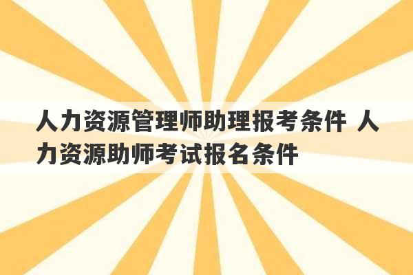 人力资源管理师助理报考条件 人力资源助师考试报名条件