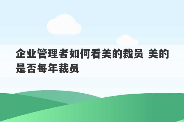 企业管理者如何看美的裁员 美的是否每年裁员