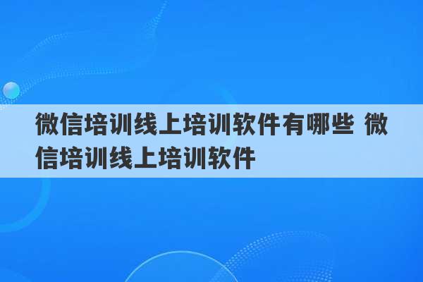 微信培训线上培训软件有哪些 微信培训线上培训软件