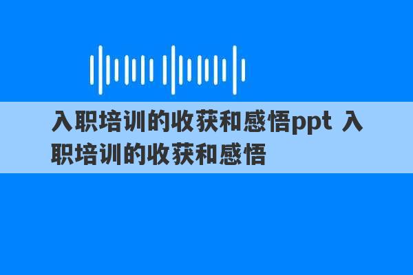 入职培训的收获和感悟ppt 入职培训的收获和感悟