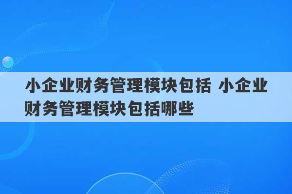 小企业财务管理模块包括 小企业财务管理模块包括哪些