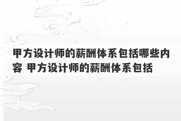 甲方设计师的薪酬体系包括哪些内容 甲方设计师的薪酬体系包括