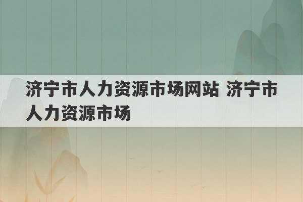 济宁市人力资源市场网站 济宁市人力资源市场