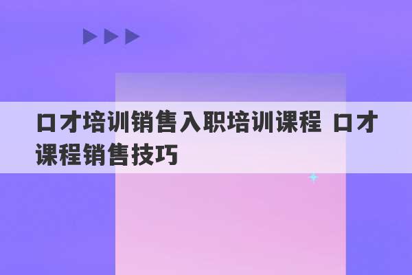 口才培训销售入职培训课程 口才课程销售技巧