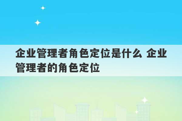 企业管理者角色定位是什么 企业管理者的角色定位