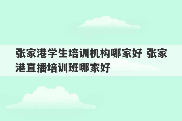 张家港学生培训机构哪家好 张家港直播培训班哪家好