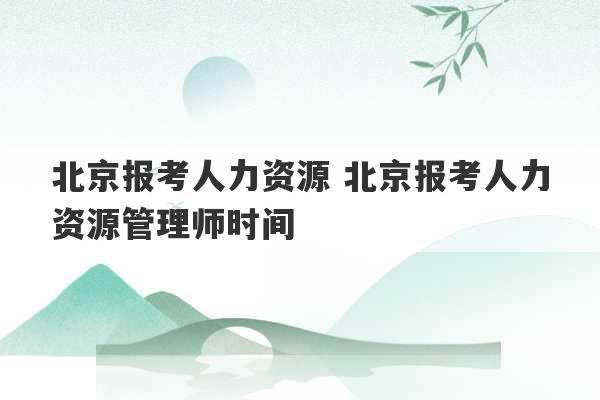 北京报考人力资源 北京报考人力资源管理师时间