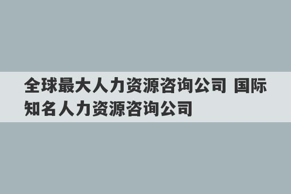 全球最大人力资源咨询公司 国际知名人力资源咨询公司