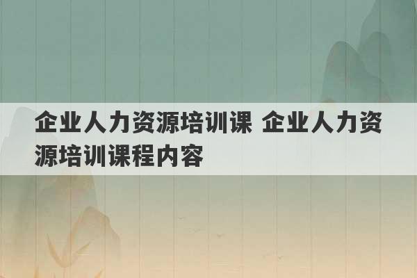 企业人力资源培训课 企业人力资源培训课程内容