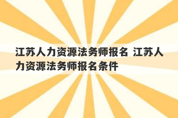 江苏人力资源法务师报名 江苏人力资源法务师报名条件