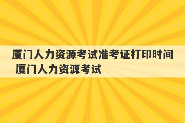 厦门人力资源考试准考证打印时间 厦门人力资源考试