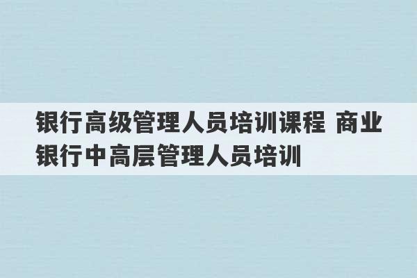 银行高级管理人员培训课程 商业银行中高层管理人员培训