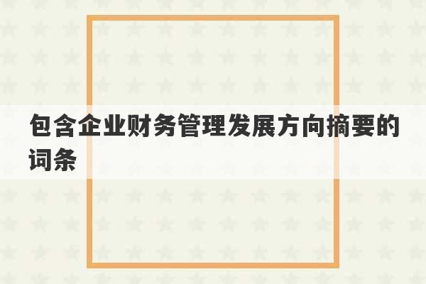 包含企业财务管理发展方向摘要的词条