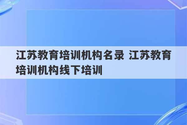 江苏教育培训机构名录 江苏教育培训机构线下培训