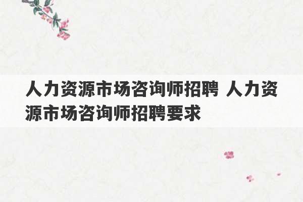 人力资源市场咨询师招聘 人力资源市场咨询师招聘要求