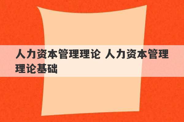 人力资本管理理论 人力资本管理理论基础