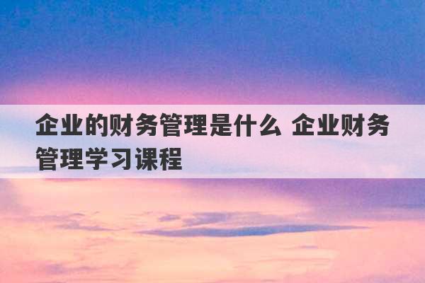 企业的财务管理是什么 企业财务管理学习课程