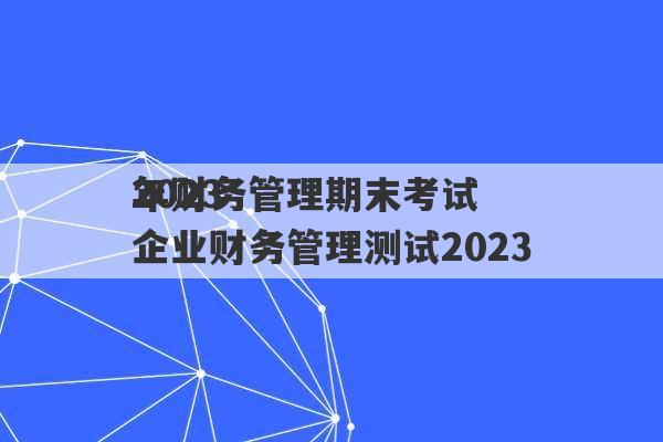 2023
年财务管理期末考试 企业财务管理测试2023
