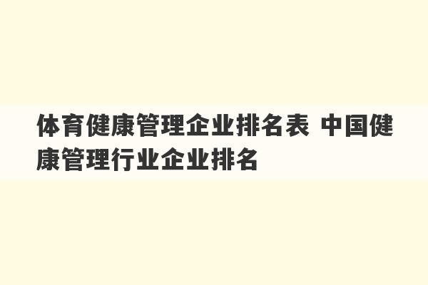 体育健康管理企业排名表 中国健康管理行业企业排名