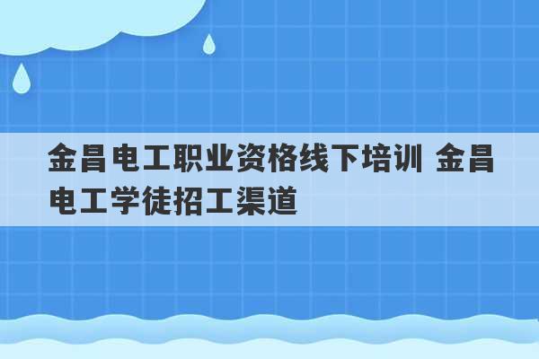 金昌电工职业资格线下培训 金昌电工学徒招工渠道