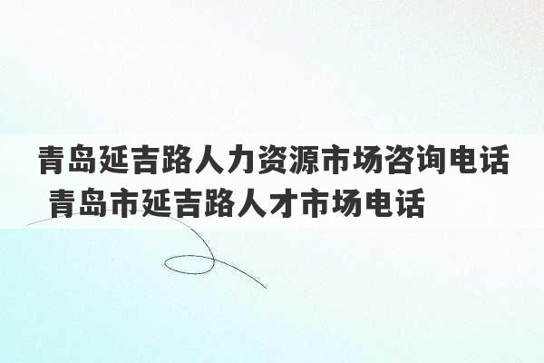 青岛延吉路人力资源市场咨询电话 青岛市延吉路人才市场电话