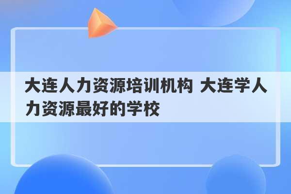 大连人力资源培训机构 大连学人力资源最好的学校