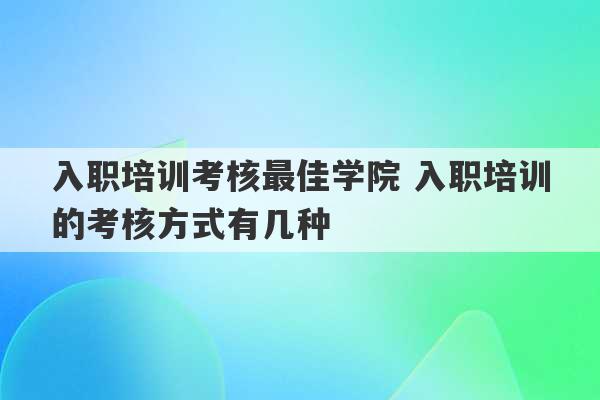 入职培训考核最佳学院 入职培训的考核方式有几种