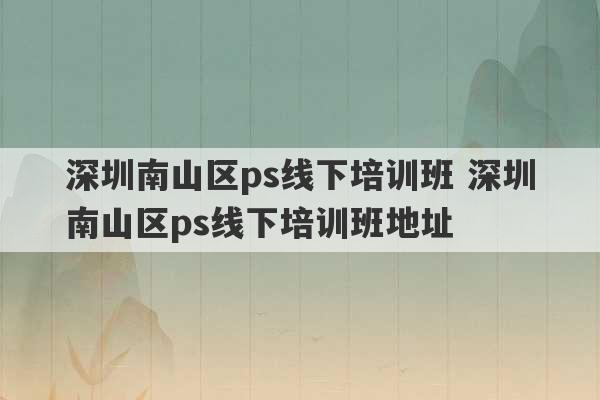 深圳南山区ps线下培训班 深圳南山区ps线下培训班地址