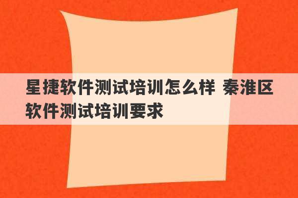 星捷软件测试培训怎么样 秦淮区软件测试培训要求