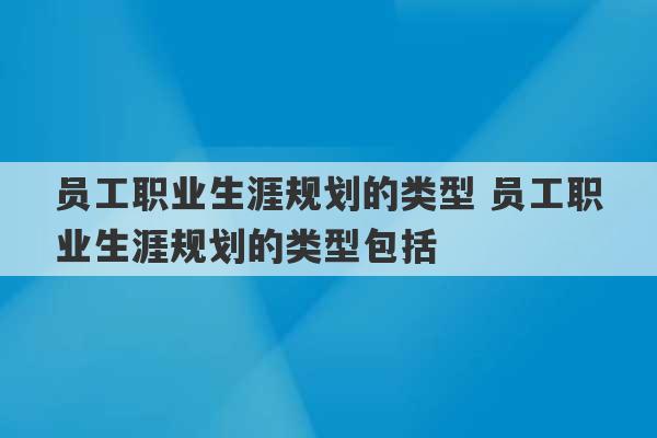 员工职业生涯规划的类型 员工职业生涯规划的类型包括