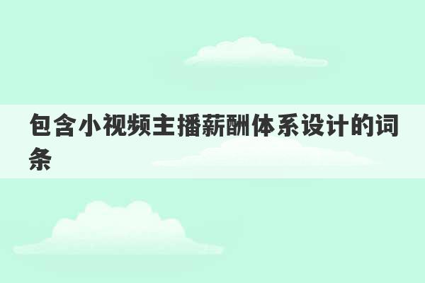 包含小视频主播薪酬体系设计的词条