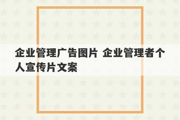 企业管理广告图片 企业管理者个人宣传片文案