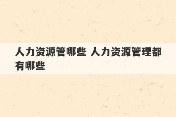 人力资源管哪些 人力资源管理都有哪些