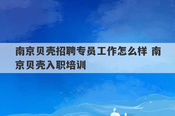 南京贝壳招聘专员工作怎么样 南京贝壳入职培训