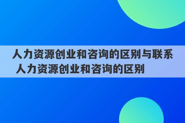 人力资源创业和咨询的区别与联系 人力资源创业和咨询的区别