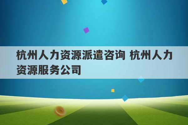 杭州人力资源派遣咨询 杭州人力资源服务公司