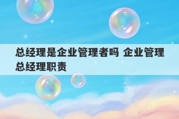 总经理是企业管理者吗 企业管理总经理职责