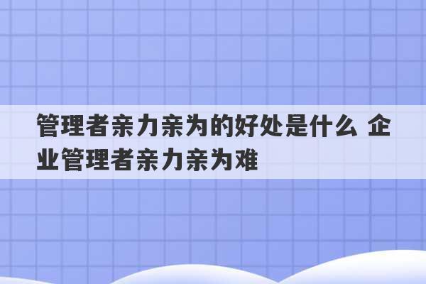 管理者亲力亲为的好处是什么 企业管理者亲力亲为难