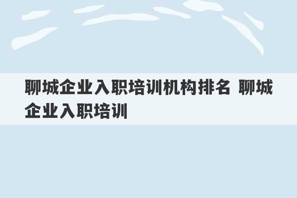 聊城企业入职培训机构排名 聊城企业入职培训