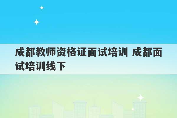 成都教师资格证面试培训 成都面试培训线下