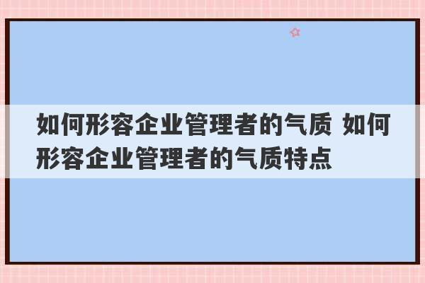 如何形容企业管理者的气质 如何形容企业管理者的气质特点