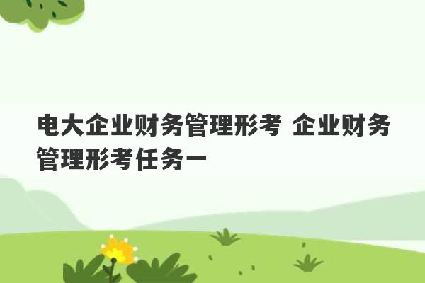 电大企业财务管理形考 企业财务管理形考任务一