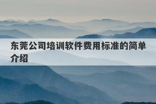 东莞公司培训软件费用标准的简单介绍