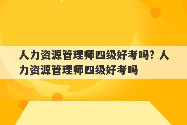 人力资源管理师四级好考吗? 人力资源管理师四级好考吗