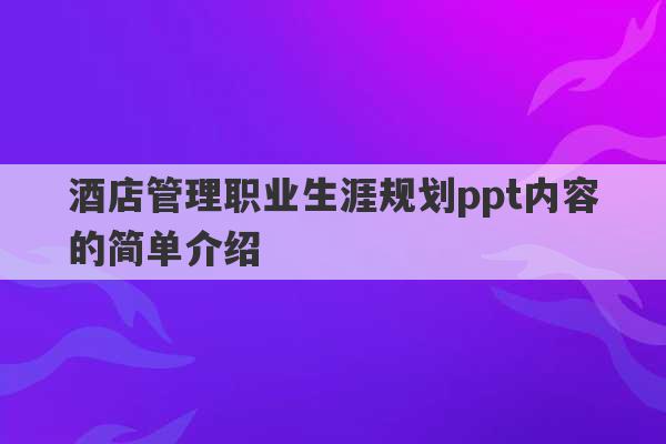 酒店管理职业生涯规划ppt内容的简单介绍