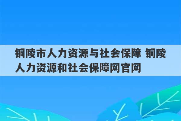 铜陵市人力资源与社会保障 铜陵人力资源和社会保障网官网