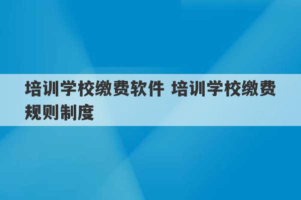 培训学校缴费软件 培训学校缴费规则制度